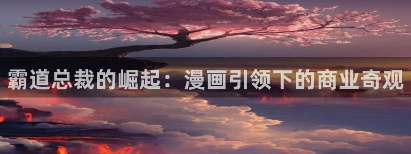 虫虫漫画台：霸道总裁的崛起：漫画引领下的商业奇观